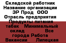 Складской работник › Название организации ­ ЭР-Прод, ООО › Отрасль предприятия ­ Продукты питания, табак › Минимальный оклад ­ 10 000 - Все города Работа » Вакансии   . Липецкая обл.,Липецк г.